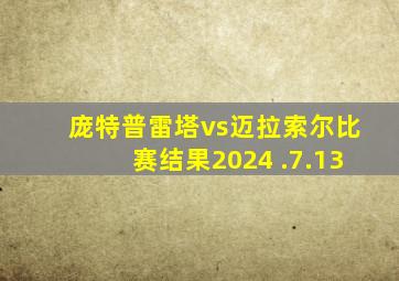 庞特普雷塔vs迈拉索尔比赛结果2024 .7.13